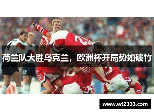 荷兰队大胜乌克兰，欧洲杯开局势如破竹
